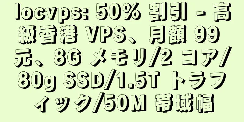 locvps: 50% 割引 - 高級香港 VPS、月額 99 元、8G メモリ/2 コア/80g SSD/1.5T トラフィック/50M 帯域幅