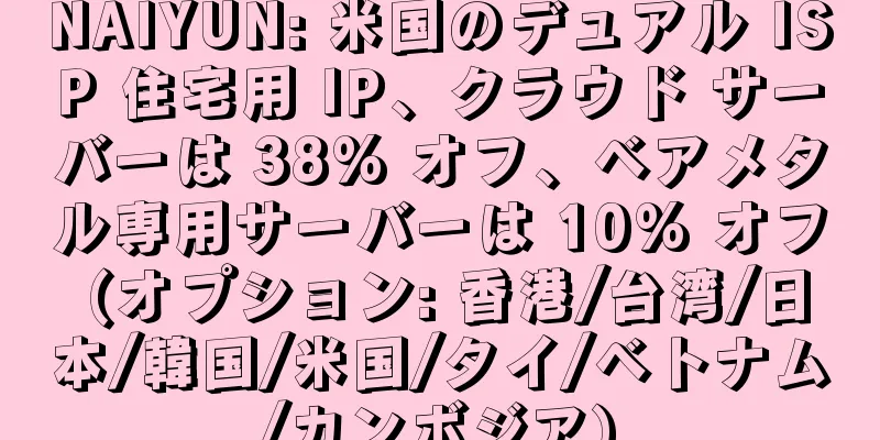 NAIYUN: 米国のデュアル ISP 住宅用 IP、クラウド サーバーは 38% オフ、ベアメタル専用サーバーは 10% オフ (オプション: 香港/台湾/日本/韓国/米国/タイ/ベトナム/カンボジア)