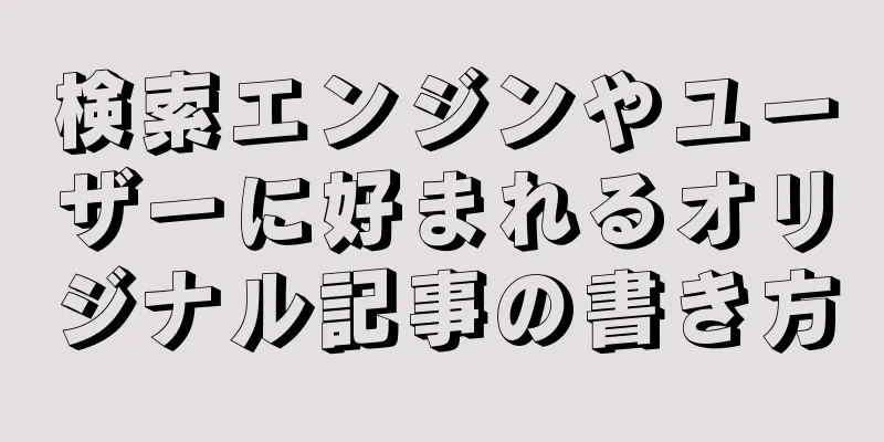 検索エンジンやユーザーに好まれるオリジナル記事の書き方
