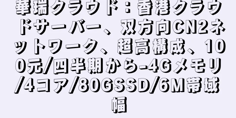 華瑞クラウド：香港クラウドサーバー、双方向CN2ネットワーク、超高構成、100元/四半期から-4Gメモリ/4コア/80GSSD/6M帯域幅