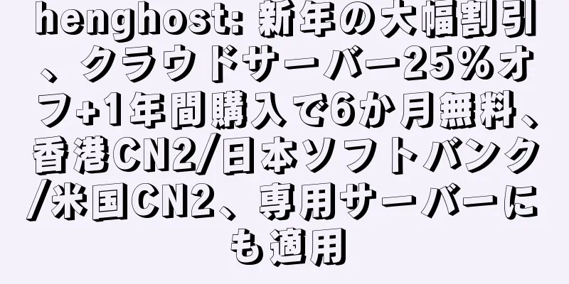 henghost: 新年の大幅割引、クラウドサーバー25%オフ+1年間購入で6か月無料、香港CN2/日本ソフトバンク/米国CN2、専用サーバーにも適用