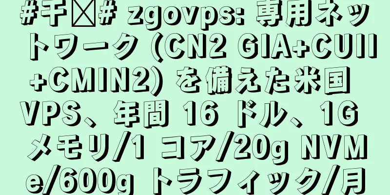 #干货# zgovps: 専用ネットワーク (CN2 GIA+CUII+CMIN2) を備えた米国 VPS、年間 16 ドル、1G メモリ/1 コア/20g NVMe/600g トラフィック/月