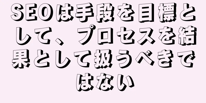 SEOは手段を目標として、プロセスを結果として扱うべきではない