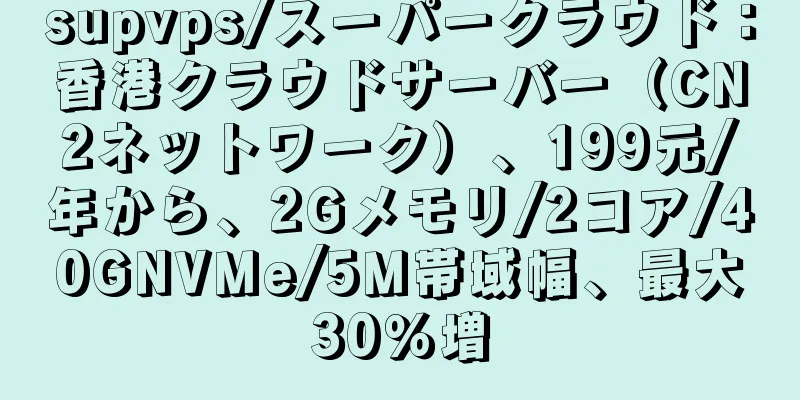 supvps/スーパークラウド：香港クラウドサーバー（CN2ネットワーク）、199元/年から、2Gメモリ/2コア/40GNVMe/5M帯域幅、最大30％増