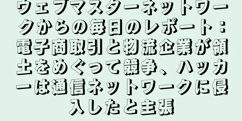 ウェブマスターネットワークからの毎日のレポート：電子商取引と物流企業が領土をめぐって競争、ハッカーは通信ネットワークに侵入したと主張