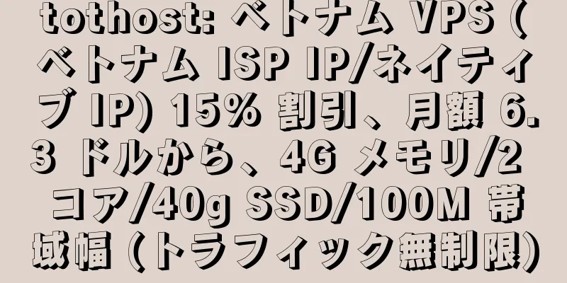 tothost: ベトナム VPS (ベトナム ISP IP/ネイティブ IP) 15% 割引、月額 6.3 ドルから、4G メモリ/2 コア/40g SSD/100M 帯域幅 (トラフィック無制限)