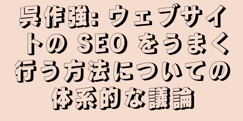 呉作強: ウェブサイトの SEO をうまく行う方法についての体系的な議論