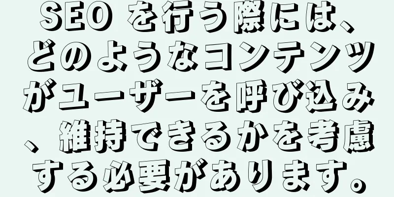 SEO を行う際には、どのようなコンテンツがユーザーを呼び込み、維持できるかを考慮する必要があります。