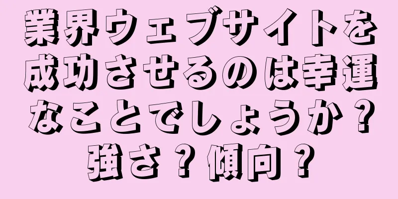 業界ウェブサイトを成功させるのは幸運なことでしょうか？強さ？傾向？
