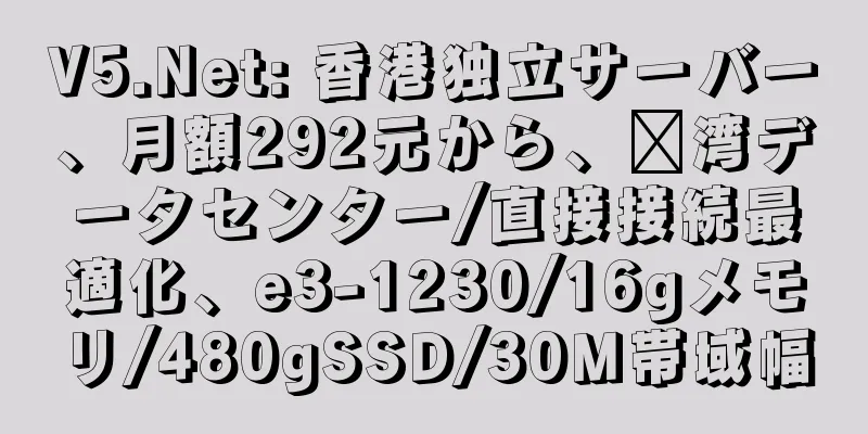 V5.Net: 香港独立サーバー、月額292元から、荃湾データセンター/直接接続最適化、e3-1230/16gメモリ/480gSSD/30M帯域幅