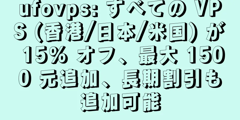ufovps: すべての VPS (香港/日本/米国) が 15% オフ、最大 1500 元追加、長期割引も追加可能