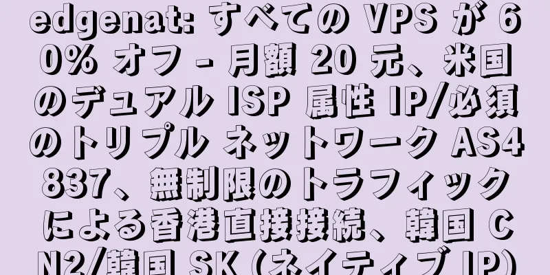 edgenat: すべての VPS が 60% オフ - 月額 20 元、米国のデュアル ISP 属性 IP/必須のトリプル ネットワーク AS4837、無制限のトラフィックによる香港直接接続、韓国 CN2/韓国 SK (ネイティブ IP)