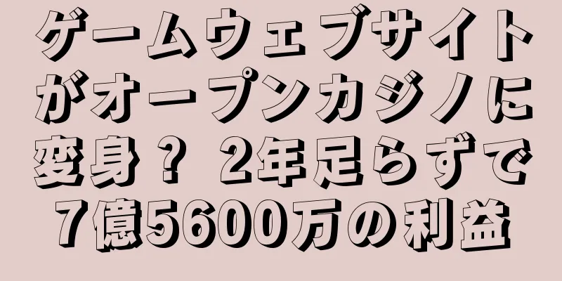 ゲームウェブサイトがオープンカジノに変身？ 2年足らずで7億5600万の利益