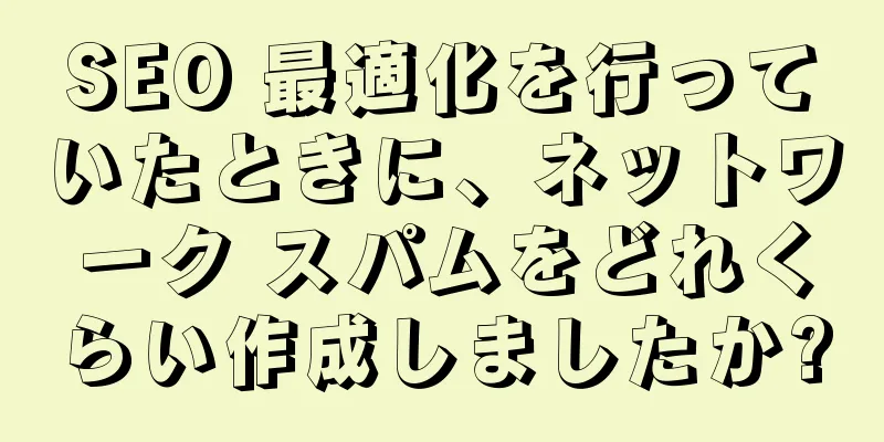 SEO 最適化を行っていたときに、ネットワーク スパムをどれくらい作成しましたか?