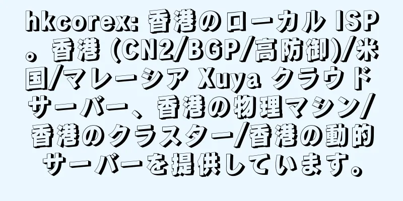 hkcorex: 香港のローカル ISP。香港 (CN2/BGP/高防御)/米国/マレーシア Xuya クラウド サーバー、香港の物理マシン/香港のクラスター/香港の動的サーバーを提供しています。