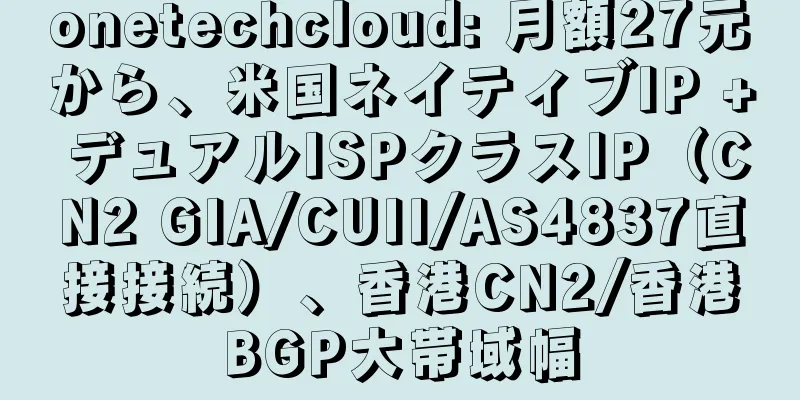 onetechcloud: 月額27元から、米国ネイティブIP + デュアルISPクラスIP（CN2 GIA/CUII/AS4837直接接続）、香港CN2/香港BGP大帯域幅