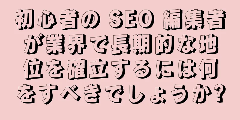 初心者の SEO 編集者が業界で長期的な地位を確立するには何をすべきでしょうか?