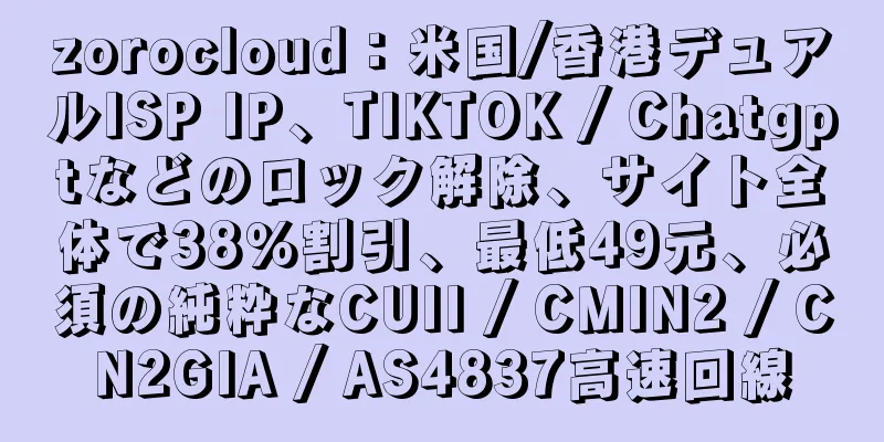 zorocloud：米国/香港デュアルISP IP、TIKTOK / Chatgptなどのロック解除、サイト全体で38％割引、最低49元、必須の純粋なCUII / CMIN2 / CN2GIA / AS4837高速回線