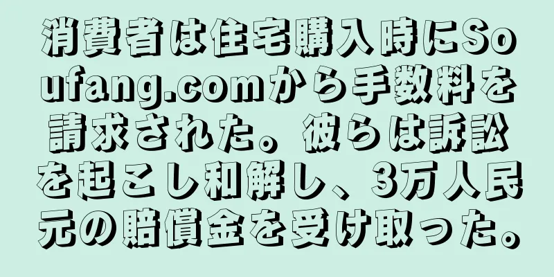 消費者は住宅購入時にSoufang.comから手数料を請求された。彼らは訴訟を起こし和解し、3万人民元の賠償金を受け取った。