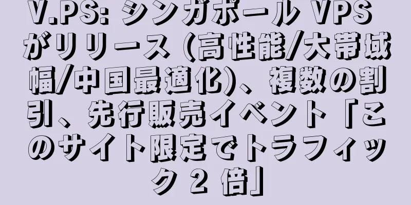 V.PS: シンガポール VPS がリリース (高性能/大帯域幅/中国最適化)、複数の割引、先行販売イベント「このサイト限定でトラフィック 2 倍」
