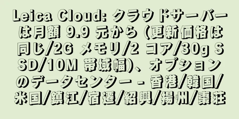 Leica Cloud: クラウドサーバーは月額 9.9 元から (更新価格は同じ/2G メモリ/2 コア/30g SSD/10M 帯域幅)、オプションのデータセンター - 香港/韓国/米国/鎮江/宿遷/紹興/揚州/棗荘