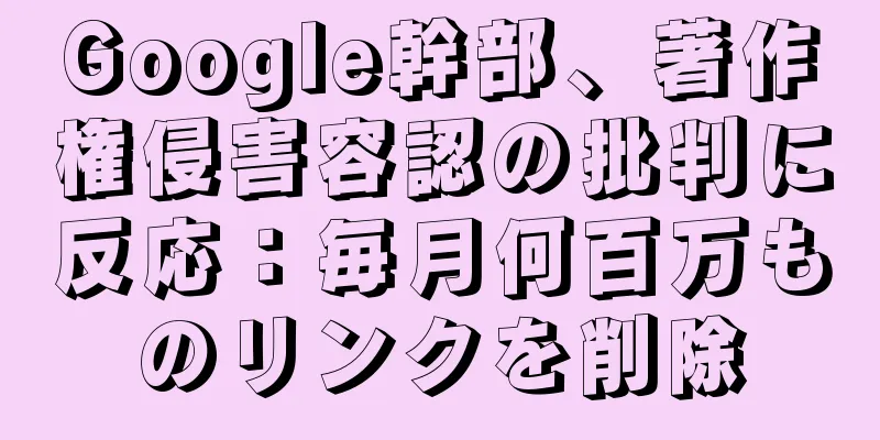 Google幹部、著作権侵害容認の批判に反応：毎月何百万ものリンクを削除