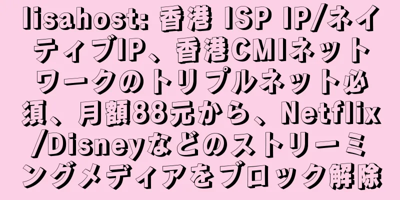 lisahost: 香港 ISP IP/ネイティブIP、香港CMIネットワークのトリプルネット必須、月額88元から、Netflix/Disneyなどのストリーミングメディアをブロック解除
