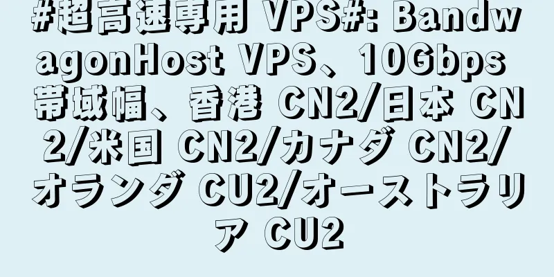 #超高速専用 VPS#: BandwagonHost VPS、10Gbps 帯域幅、香港 CN2/日本 CN2/米国 CN2/カナダ CN2/オランダ CU2/オーストラリア CU2
