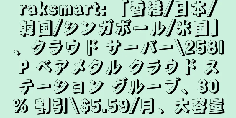 raksmart: 「香港/日本/韓国/シンガポール/米国」、クラウド サーバー\258IP ベアメタル クラウド ステーション グループ、30% 割引\$5.59/月、大容量