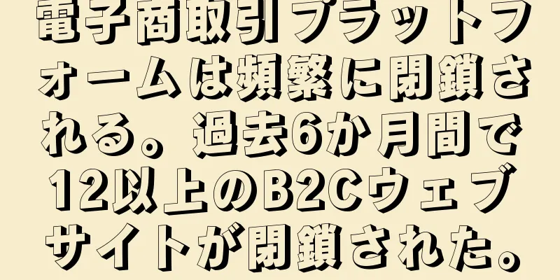 電子商取引プラットフォームは頻繁に閉鎖される。過去6か月間で12以上のB2Cウェブサイトが閉鎖された。