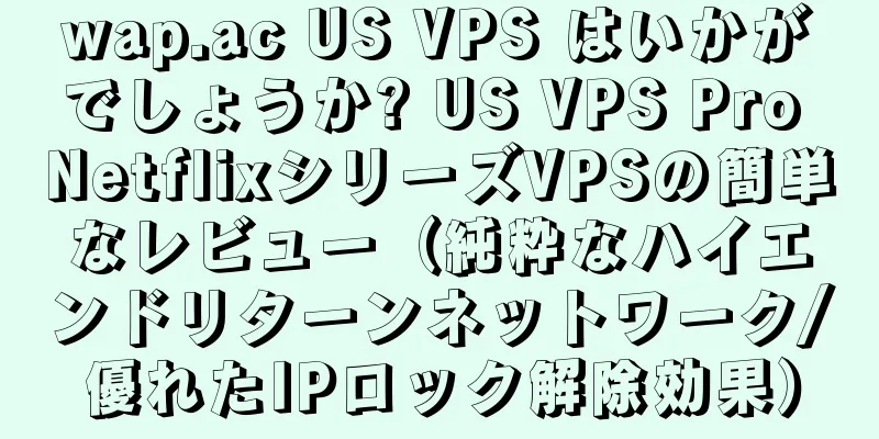 wap.ac US VPS はいかがでしょうか? US VPS Pro NetflixシリーズVPSの簡単なレビュー（純粋なハイエンドリターンネットワーク/優れたIPロック解除効果）