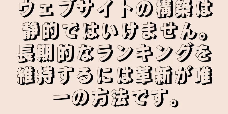 ウェブサイトの構築は静的ではいけません。長期的なランキングを維持するには革新が唯一の方法です。