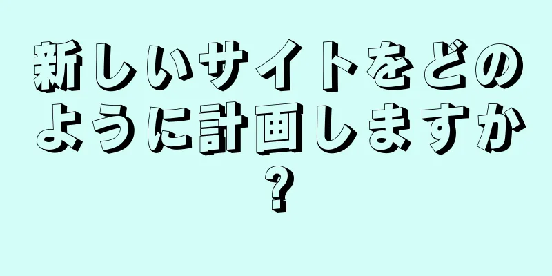 新しいサイトをどのように計画しますか?