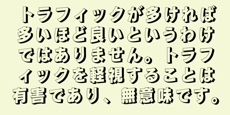 トラフィックが多ければ多いほど良いというわけではありません。トラフィックを軽視することは有害であり、無意味です。