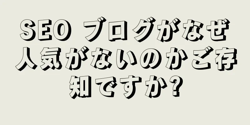 SEO ブログがなぜ人気がないのかご存知ですか?