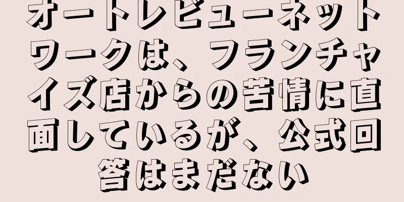 オートレビューネットワークは、フランチャイズ店からの苦情に直面しているが、公式回答はまだない