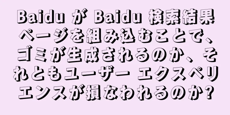 Baidu が Baidu 検索結果ページを組み込むことで、ゴミが生成されるのか、それともユーザー エクスペリエンスが損なわれるのか?