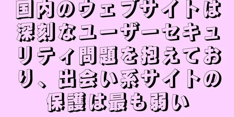 国内のウェブサイトは深刻なユーザーセキュリティ問題を抱えており、出会い系サイトの保護は最も弱い