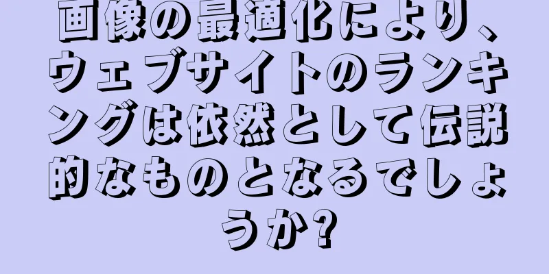 画像の最適化により、ウェブサイトのランキングは依然として伝説的なものとなるでしょうか?