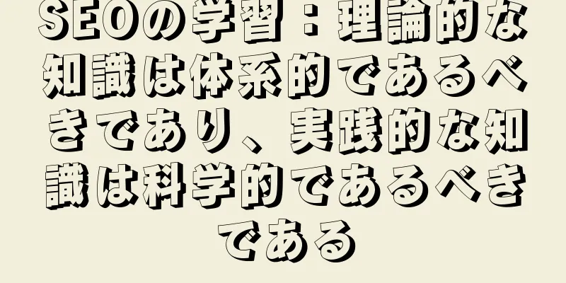 SEOの学習：理論的な知識は体系的であるべきであり、実践的な知識は科学的であるべきである