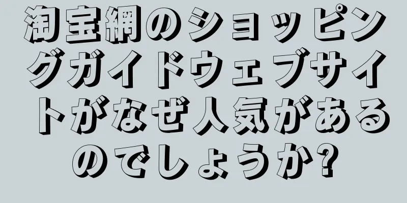 淘宝網のショッピングガイドウェブサイトがなぜ人気があるのでしょうか?