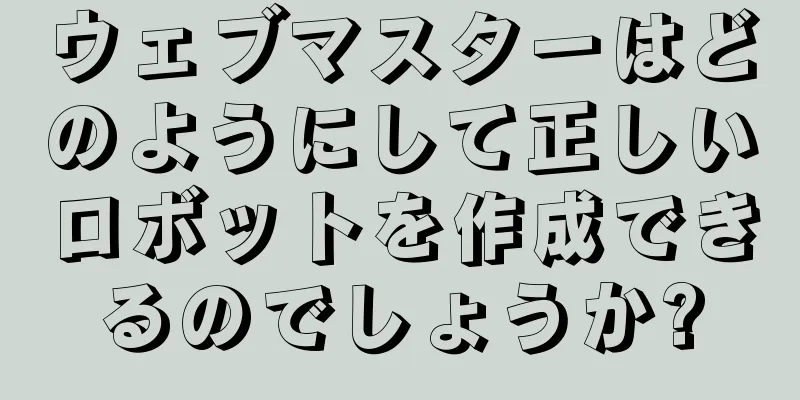 ウェブマスターはどのようにして正しいロボットを作成できるのでしょうか?