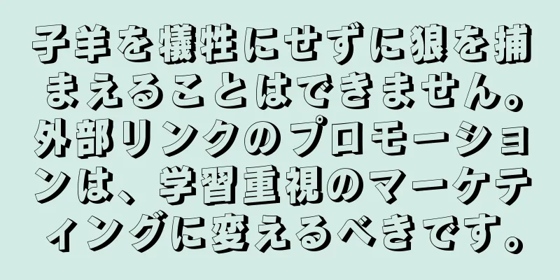 子羊を犠牲にせずに狼を捕まえることはできません。外部リンクのプロモーションは、学習重視のマーケティングに変えるべきです。