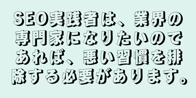 SEO実践者は、業界の専門家になりたいのであれば、悪い習慣を排除する必要があります。