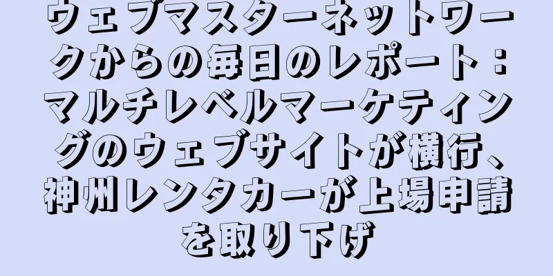 ウェブマスターネットワークからの毎日のレポート：マルチレベルマーケティングのウェブサイトが横行、神州レンタカーが上場申請を取り下げ