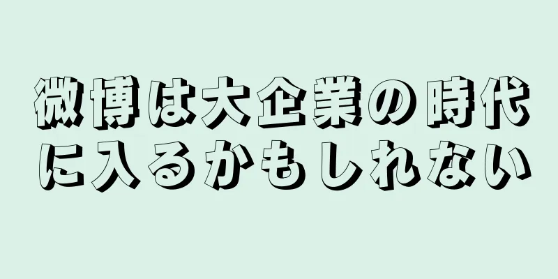微博は大企業の時代に入るかもしれない