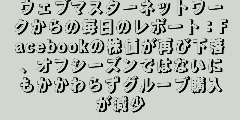 ウェブマスターネットワークからの毎日のレポート：Facebookの株価が再び下落、オフシーズンではないにもかかわらずグループ購入が減少