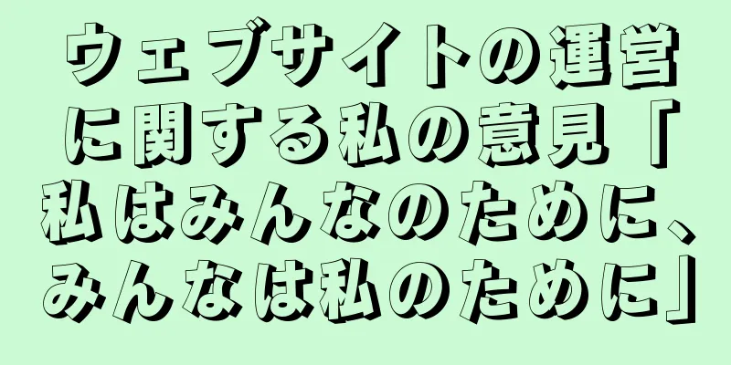 ウェブサイトの運営に関する私の意見「私はみんなのために、みんなは私のために」