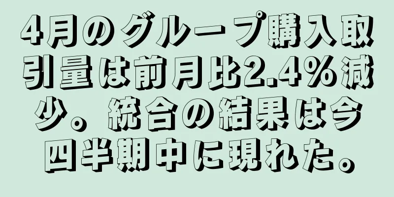 4月のグループ購入取引量は前月比2.4%減少。統合の結果は今四半期中に現れた。