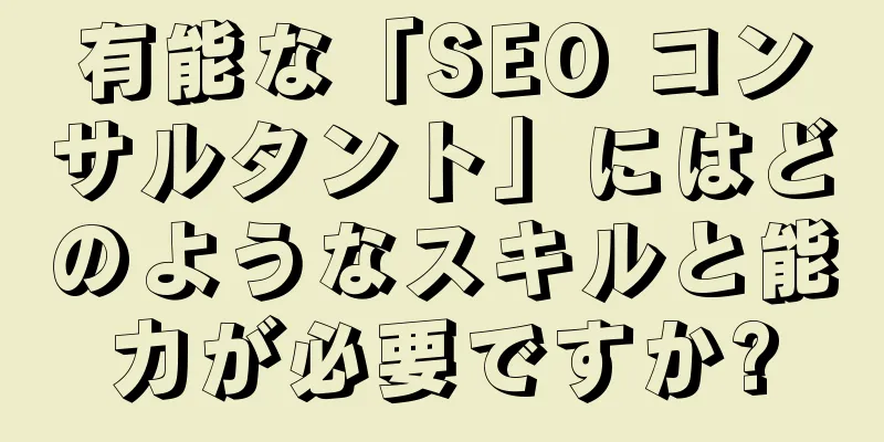 有能な「SEO コンサルタント」にはどのようなスキルと能力が必要ですか?
